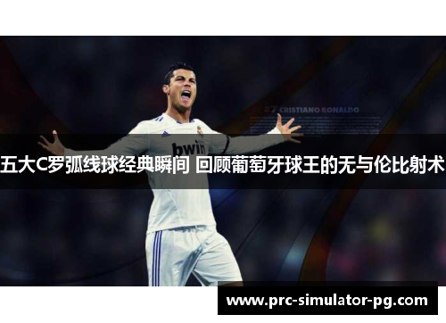 五大C罗弧线球经典瞬间 回顾葡萄牙球王的无与伦比射术