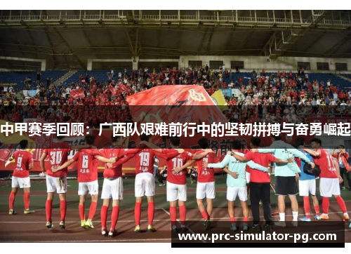 中甲赛季回顾:广西队艰难前行中的坚韧拼搏与奋勇崛起 中甲赛季回顾:广西队艰难前行中的坚韧拼搏与奋勇崛起