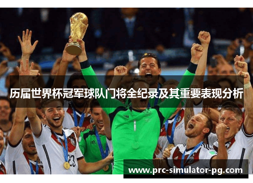 历届世界杯冠军球队门将全纪录及其重要表现分析 历届世界杯冠军球队门将全纪录及其重要表现分析