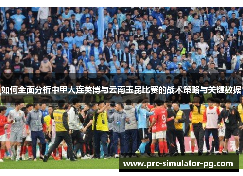 如何全面分析中甲大连英博与云南玉昆比赛的战术策略与关键数据 如何全面分析中甲大连英博与云南玉昆比赛的战术策略与关键数据