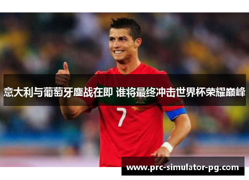 意大利与葡萄牙鏖战在即 谁将最终冲击世界杯荣耀巅峰