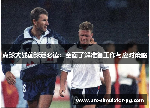 点球大战前球迷必读:全面了解准备工作与应对策略 点球大战前球迷必读:全面了解准备工作与应对策略