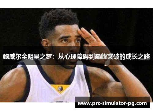 鲍威尔全明星之梦:从心理障碍到巅峰突破的成长之路 鲍威尔全明星之梦:从心理障碍到巅峰突破的成长之路