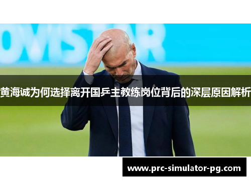 黄海诚为何选择离开国乒主教练岗位背后的深层原因解析