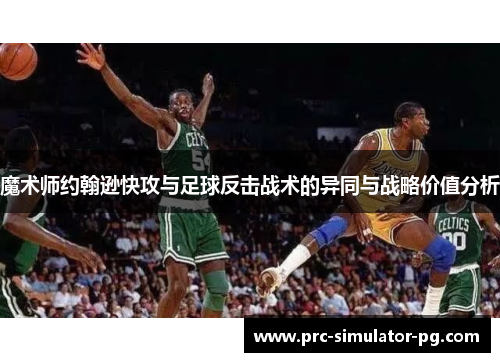 魔术师约翰逊快攻与足球反击战术的异同与战略价值分析 魔术师约翰逊快攻与足球反击战术的异同与战略价值分析