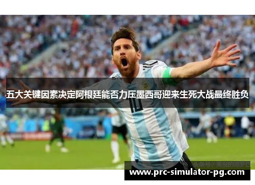 五大关键因素决定阿根廷能否力压墨西哥迎来生死大战最终胜负 五大关键因素决定阿根廷能否力压墨西哥迎来生死大战最终胜负