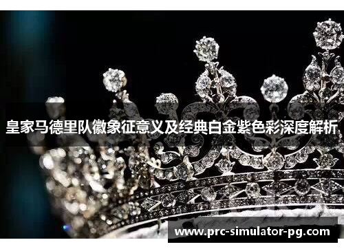 皇家马德里队徽象征意义及经典白金紫色彩深度解析 皇家马德里队徽象征意义及经典白金紫色彩深度解析