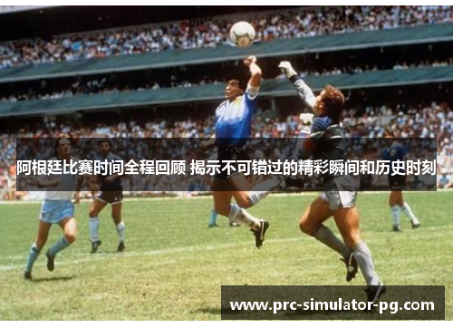 阿根廷比赛时间全程回顾 揭示不可错过的精彩瞬间和历史时刻