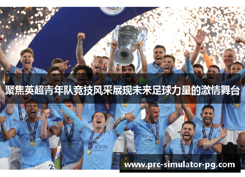 聚焦英超青年队竞技风采展现未来足球力量的激情舞台 聚焦英超青年队竞技风采展现未来足球力量的激情舞台