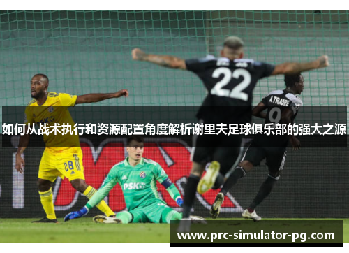 如何从战术执行和资源配置角度解析谢里夫足球俱乐部的强大之源