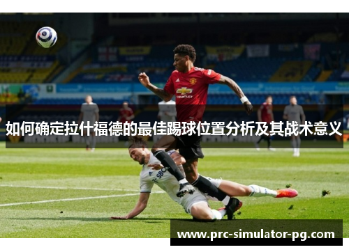 如何确定拉什福德的最佳踢球位置分析及其战术意义