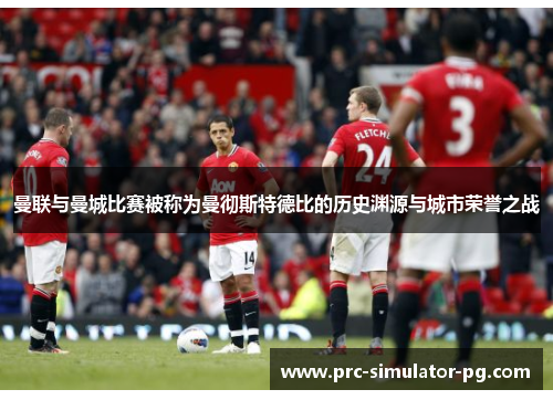 曼联与曼城比赛被称为曼彻斯特德比的历史渊源与城市荣誉之战