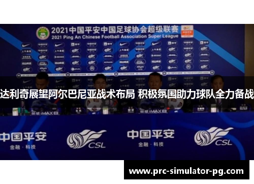 达利奇展望阿尔巴尼亚战术布局 积极氛围助力球队全力备战 达利奇展望阿尔巴尼亚战术布局 积极氛围助力球队全力备战