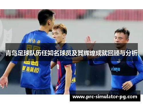 青岛足球队历任知名球员及其辉煌成就回顾与分析 青岛足球队历任知名球员及其辉煌成就回顾与分析