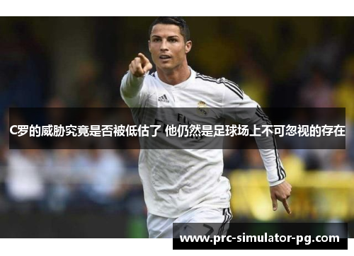 C罗的威胁究竟是否被低估了 他仍然是足球场上不可忽视的存在
