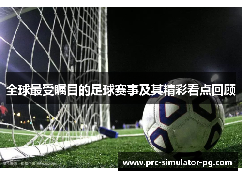 全球最受瞩目的足球赛事及其精彩看点回顾