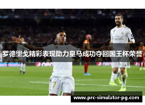 罗德里戈精彩表现助力皇马成功夺回国王杯荣誉 罗德里戈精彩表现助力皇马成功夺回国王杯荣誉