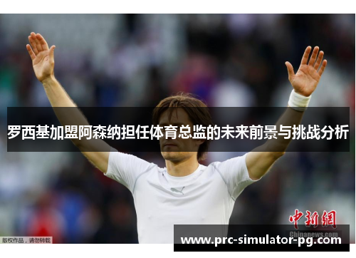 罗西基加盟阿森纳担任体育总监的未来前景与挑战分析