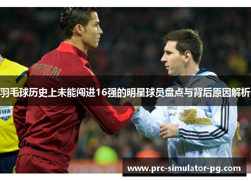 羽毛球历史上未能闯进16强的明星球员盘点与背后原因解析