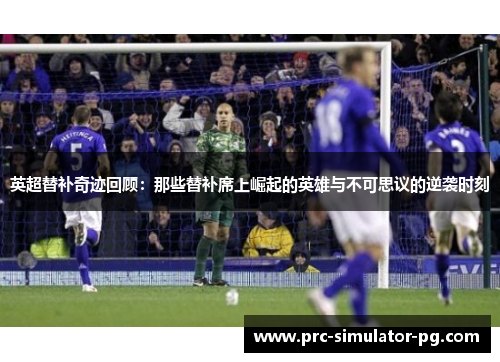 英超替补奇迹回顾：那些替补席上崛起的英雄与不可思议的逆袭时刻