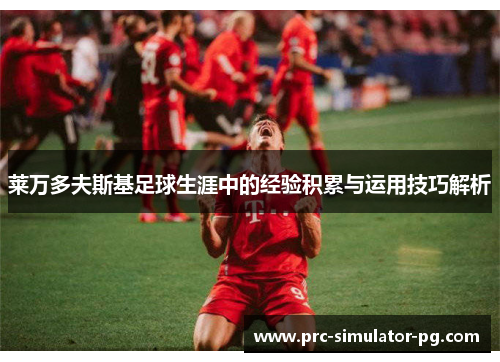 莱万多夫斯基足球生涯中的经验积累与运用技巧解析