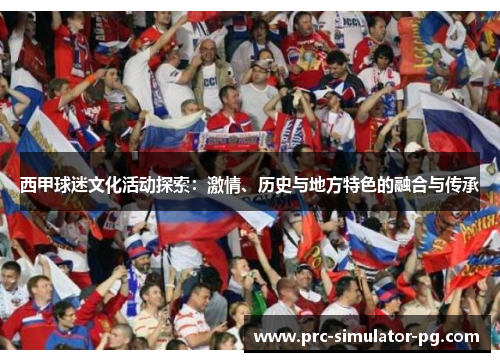 西甲球迷文化活动探索:激情、历史与地方特色的融合与传承 西甲球迷文化活动探索:激情、历史与地方特色的融合与传承