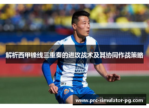 解析西甲锋线三重奏的进攻战术及其协同作战策略