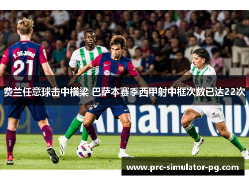 费兰任意球击中横梁 巴萨本赛季西甲射中框次数已达22次 费兰任意球击中横梁 巴萨本赛季西甲射中框次数已达22次