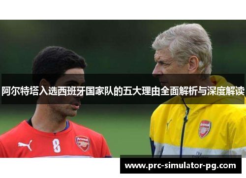 阿尔特塔入选西班牙国家队的五大理由全面解析与深度解读