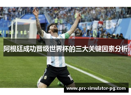 阿根廷成功晋级世界杯的三大关键因素分析 阿根廷成功晋级世界杯的三大关键因素分析