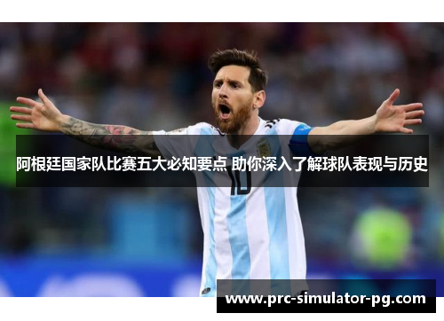 阿根廷国家队比赛五大必知要点 助你深入了解球队表现与历史 阿根廷国家队比赛五大必知要点 助你深入了解球队表现与历史