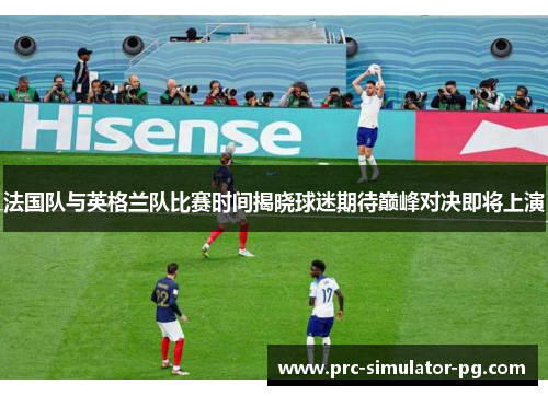 法国队与英格兰队比赛时间揭晓球迷期待巅峰对决即将上演