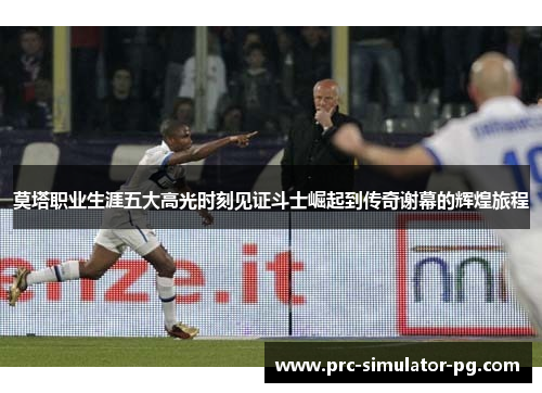 莫塔职业生涯五大高光时刻见证斗士崛起到传奇谢幕的辉煌旅程