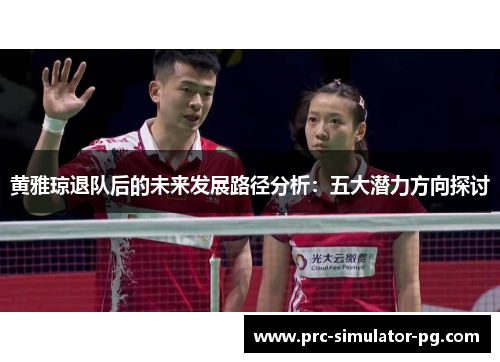 黄雅琼退队后的未来发展路径分析:五大潜力方向探讨 黄雅琼退队后的未来发展路径分析:五大潜力方向探讨