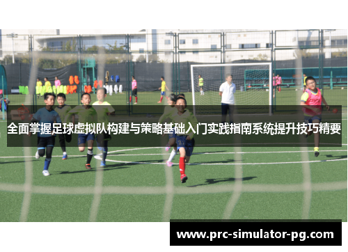 全面掌握足球虚拟队构建与策略基础入门实践指南系统提升技巧精要 全面掌握足球虚拟队构建与策略基础入门实践指南系统提升技巧精要