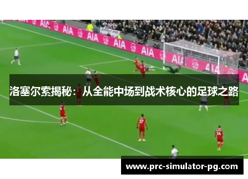 洛塞尔索揭秘：从全能中场到战术核心的足球之路