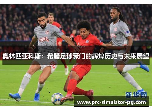 奥林匹亚科斯：希腊足球豪门的辉煌历史与未来展望