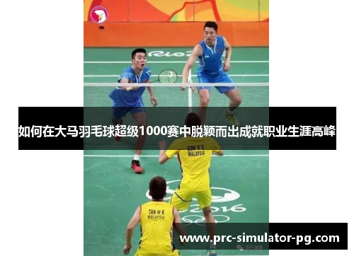 如何在大马羽毛球超级1000赛中脱颖而出成就职业生涯高峰