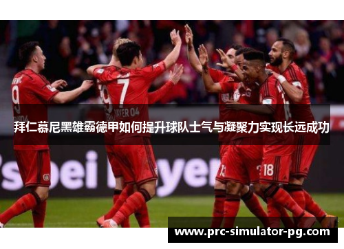 拜仁慕尼黑雄霸德甲如何提升球队士气与凝聚力实现长远成功 拜仁慕尼黑雄霸德甲如何提升球队士气与凝聚力实现长远成功