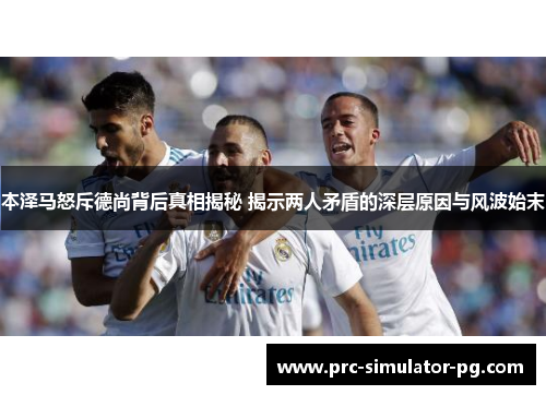 本泽马怒斥德尚背后真相揭秘 揭示两人矛盾的深层原因与风波始末