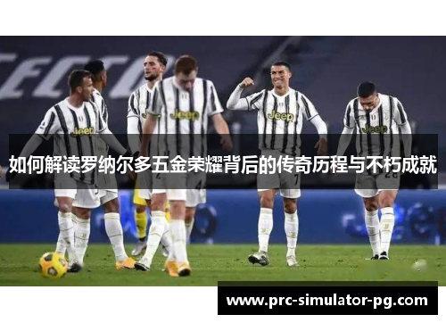 如何解读罗纳尔多五金荣耀背后的传奇历程与不朽成就