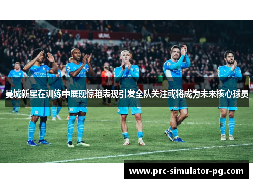 曼城新星在训练中展现惊艳表现引发全队关注或将成为未来核心球员