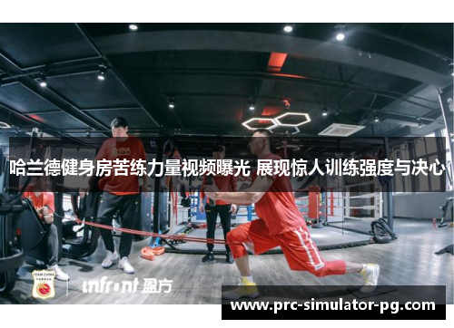 哈兰德健身房苦练力量视频曝光 展现惊人训练强度与决心