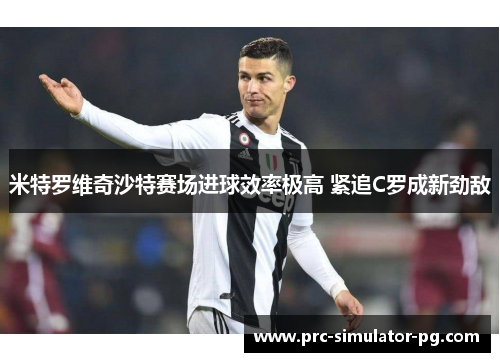 米特罗维奇沙特赛场进球效率极高 紧追C罗成新劲敌