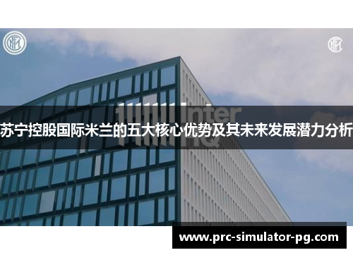 苏宁控股国际米兰的五大核心优势及其未来发展潜力分析